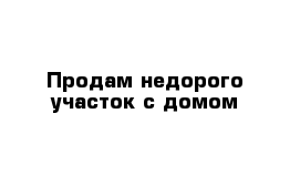 Продам недорого участок с домом